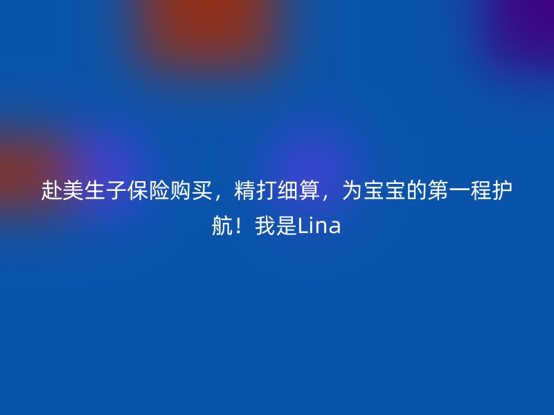 赴美生子保险购买，精打细算，为宝宝的第一程护航！我是Lina
