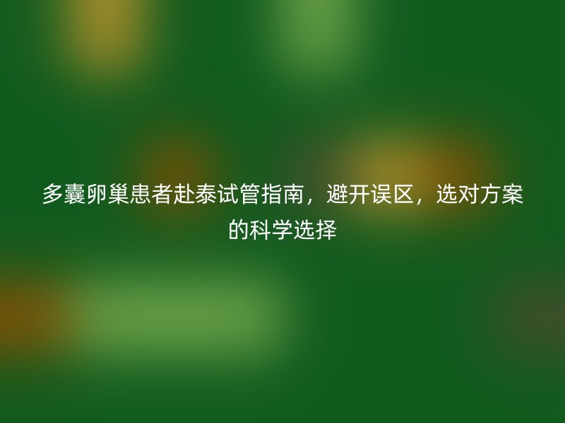 多囊卵巢患者赴泰试管指南，避开误区，选对方案的科学选择