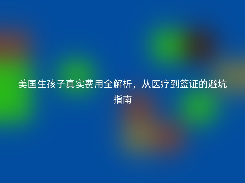 美国生孩子真实费用全解析，从医疗到签证的避坑指南