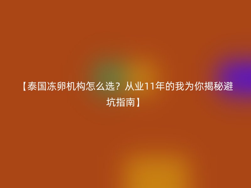 【泰国冻卵机构怎么选？从业11年的我为你揭秘避坑指南】