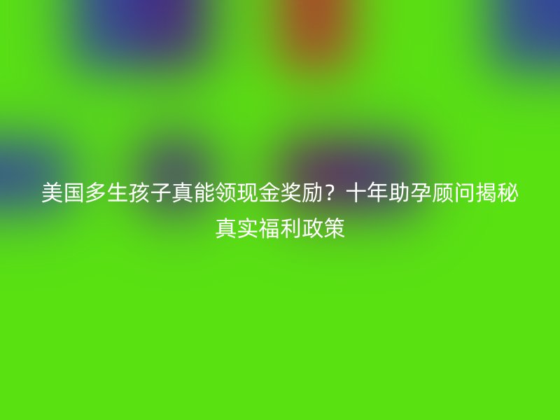 美国多生孩子真能领现金奖励？十年助孕顾问揭秘真实福利政策