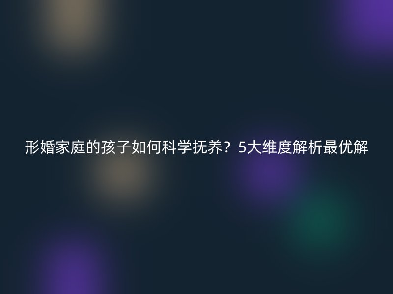 形婚家庭的孩子如何科学抚养？5大维度解析最优解