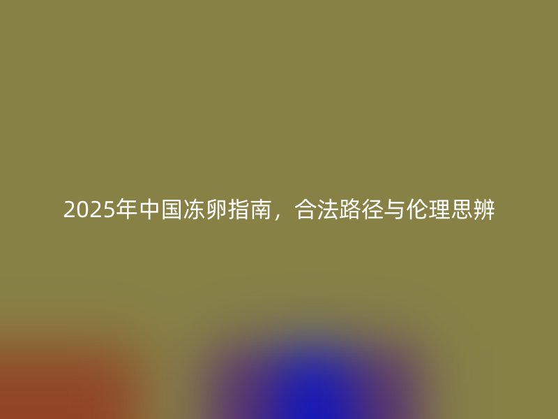 2025年中国冻卵指南，合法路径与伦理思辨