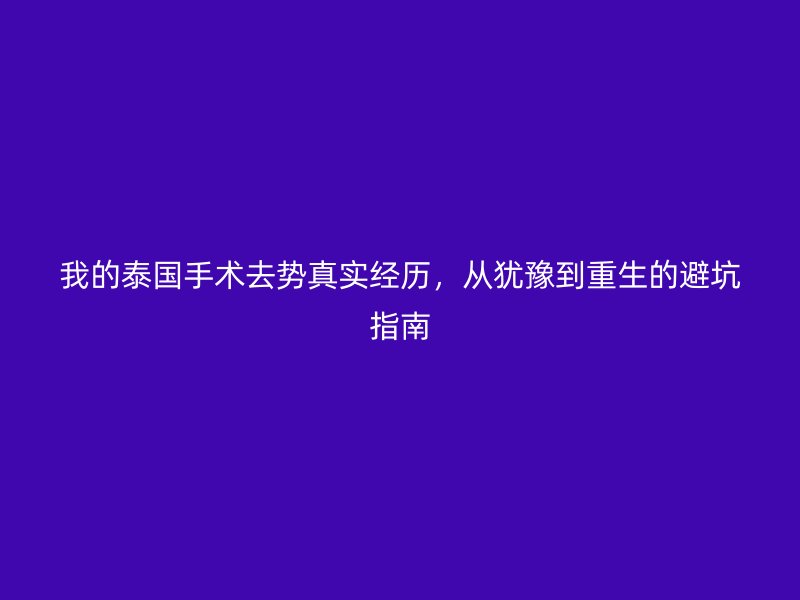 我的泰国手术去势真实经历，从犹豫到重生的避坑指南