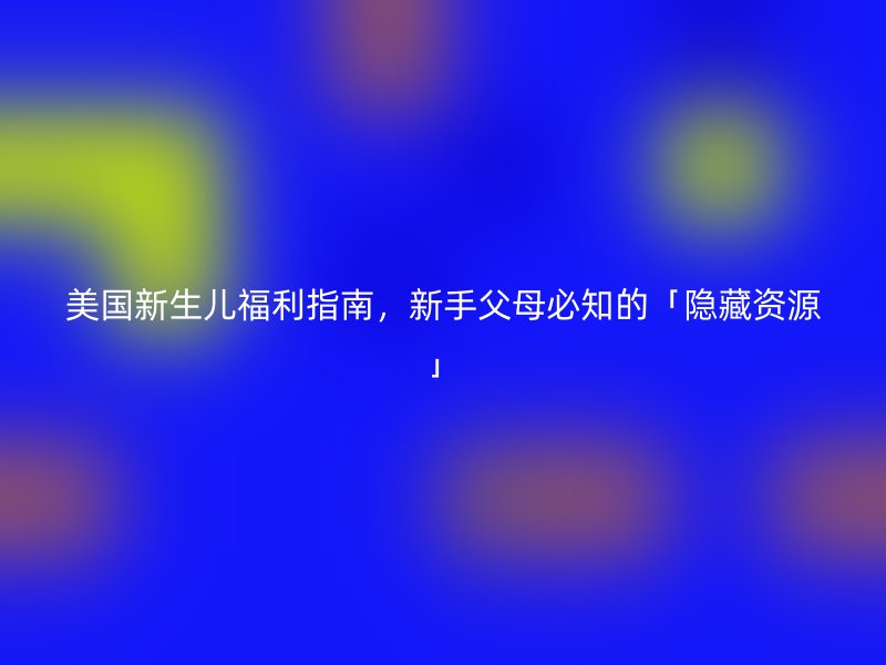 美国新生儿福利指南，新手父母必知的「隐藏资源」