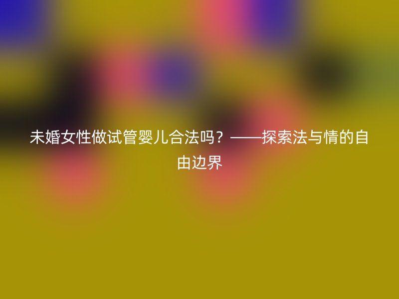 未婚女性做试管婴儿合法吗？——探索法与情的自由边界
