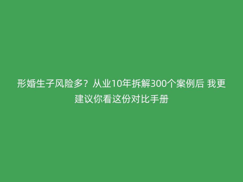 形婚生子风险多？从业10年拆解300个案例后 我更建议你看这份对比手册