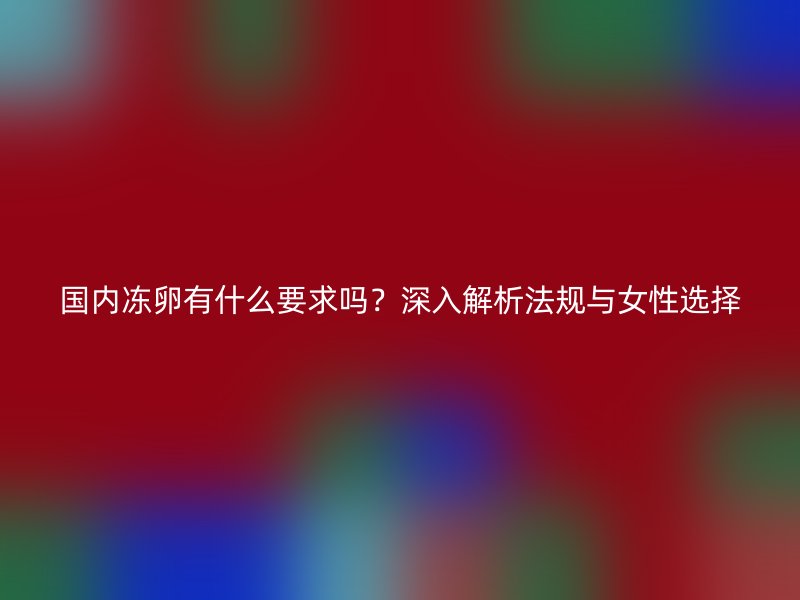 国内冻卵有什么要求吗？深入解析法规与女性选择