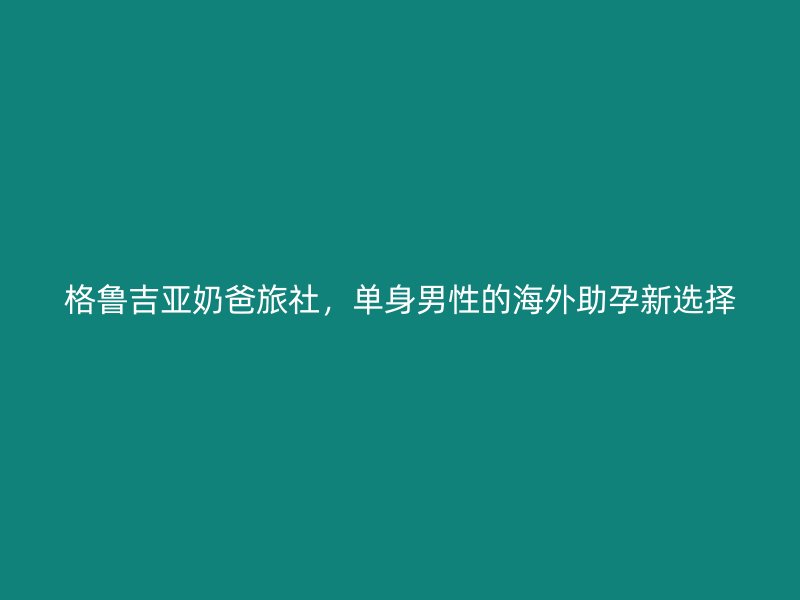 格鲁吉亚奶爸旅社，单身男性的海外助孕新选择