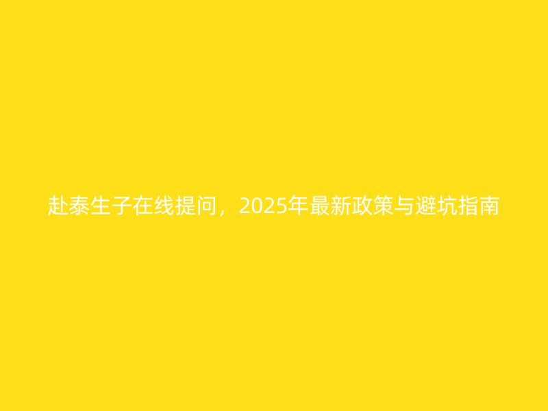 赴泰生子在线提问，2025年最新政策与避坑指南