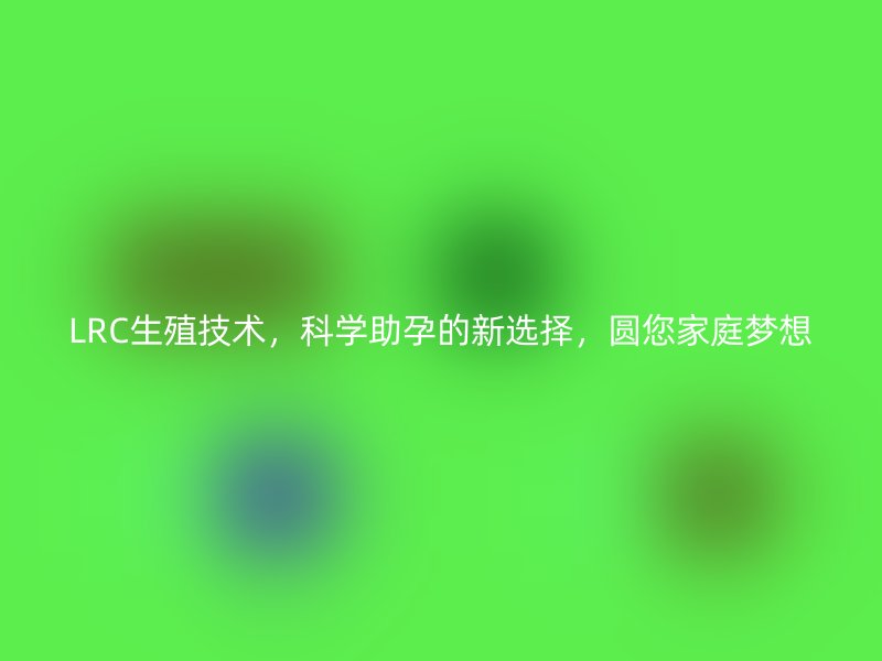 LRC生殖技术，科学助孕的新选择，圆您家庭梦想