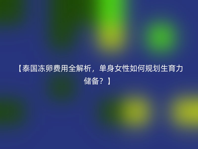 【泰国冻卵费用全解析，单身女性如何规划生育力储备？】