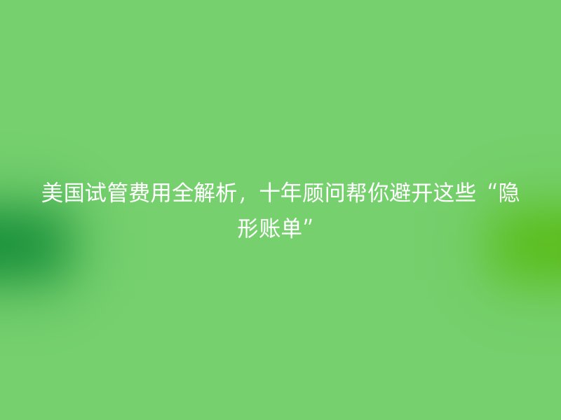 美国试管费用全解析，十年顾问帮你避开这些“隐形账单”