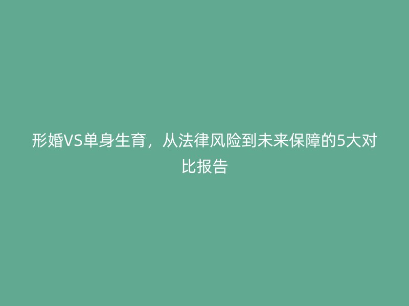 形婚VS单身生育，从法律风险到未来保障的5大对比报告