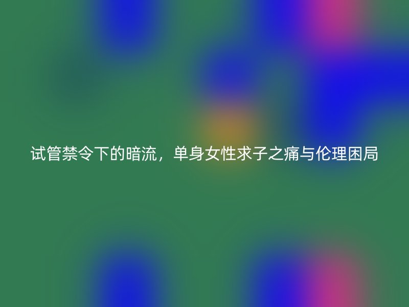 试管禁令下的暗流，单身女性求子之痛与伦理困局