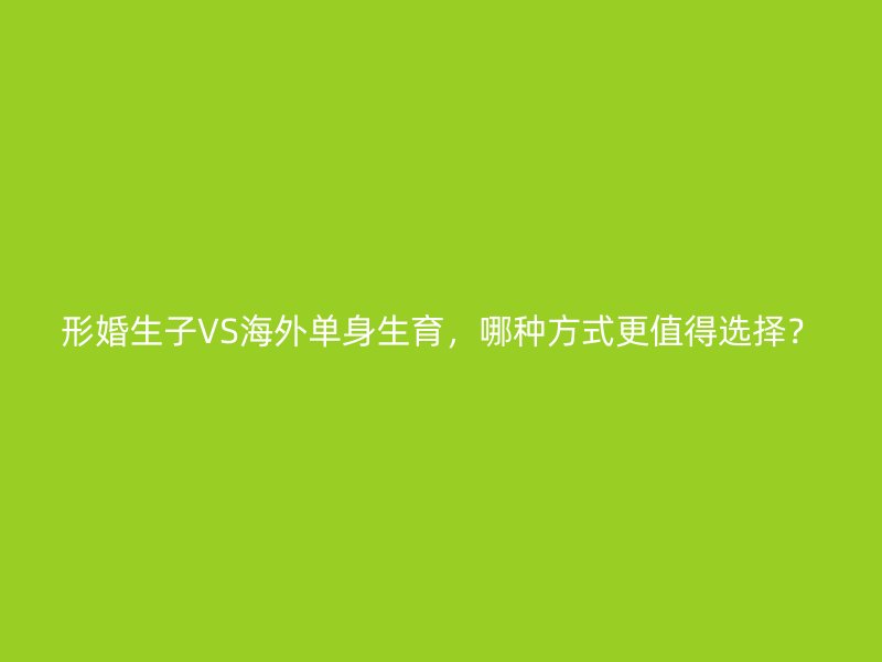 形婚生子VS海外单身生育，哪种方式更值得选择？