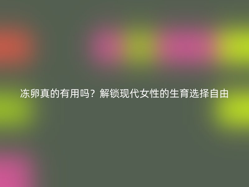 冻卵真的有用吗？解锁现代女性的生育选择自由
