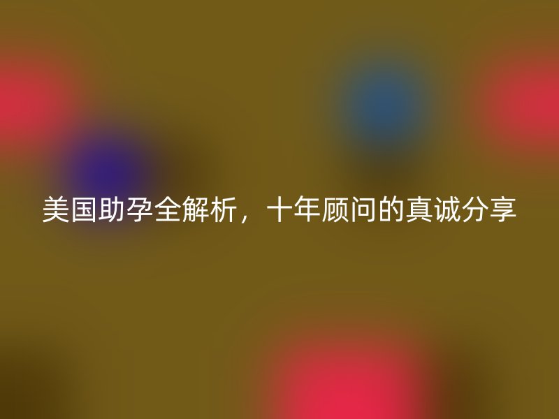 美国助孕全解析，十年顾问的真诚分享