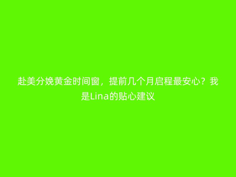 赴美分娩黄金时间窗，提前几个月启程最安心？我是Lina的贴心建议