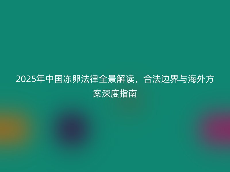2025年中国冻卵法律全景解读，合法边界与海外方案深度指南