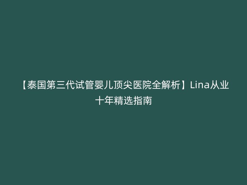 【泰国第三代试管婴儿顶尖医院全解析】Lina从业十年精选指南