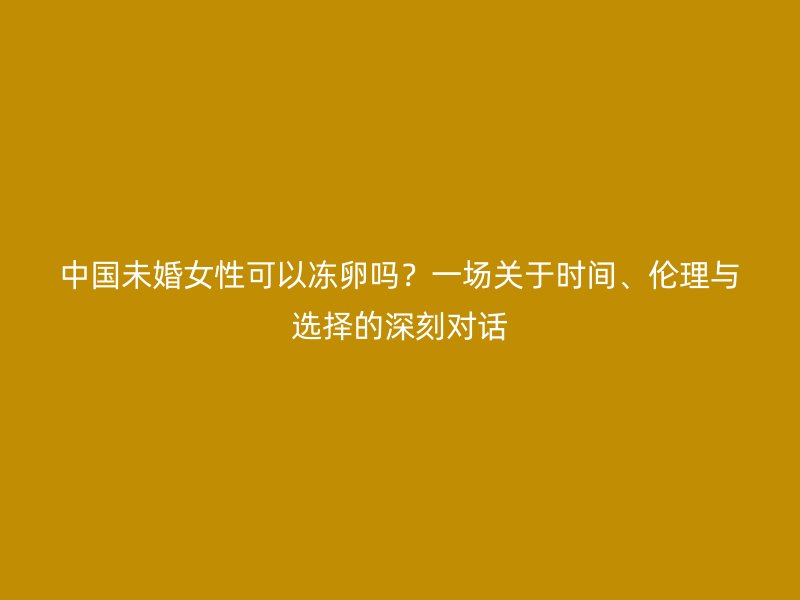 中国未婚女性可以冻卵吗？一场关于时间、伦理与选择的深刻对话