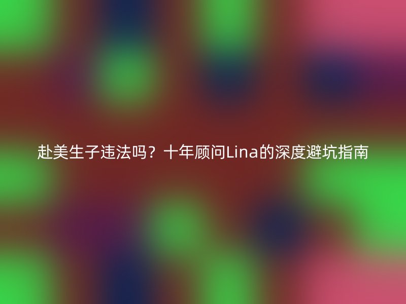 赴美生子违法吗？十年顾问Lina的深度避坑指南