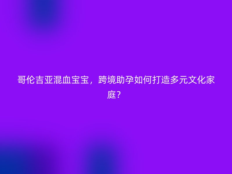哥伦吉亚混血宝宝，跨境助孕如何打造多元文化家庭？