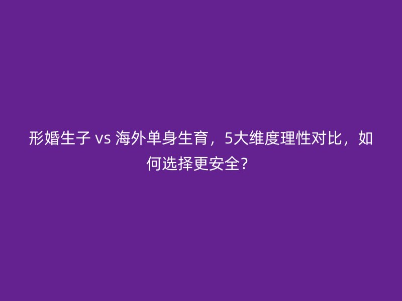 形婚生子 vs 海外单身生育，5大维度理性对比，如何选择更安全？