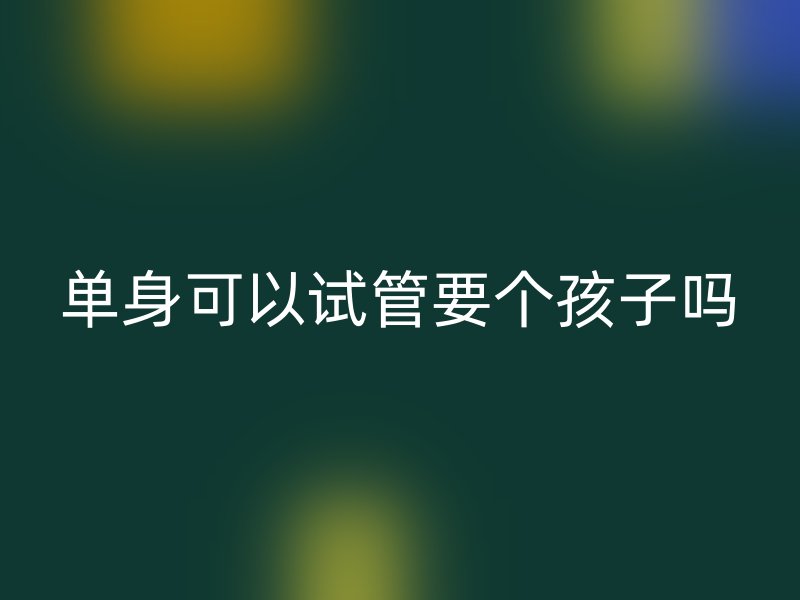 单身可以试管要个孩子吗