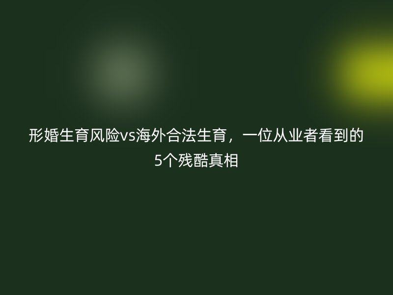 形婚生育风险vs海外合法生育，一位从业者看到的5个残酷真相