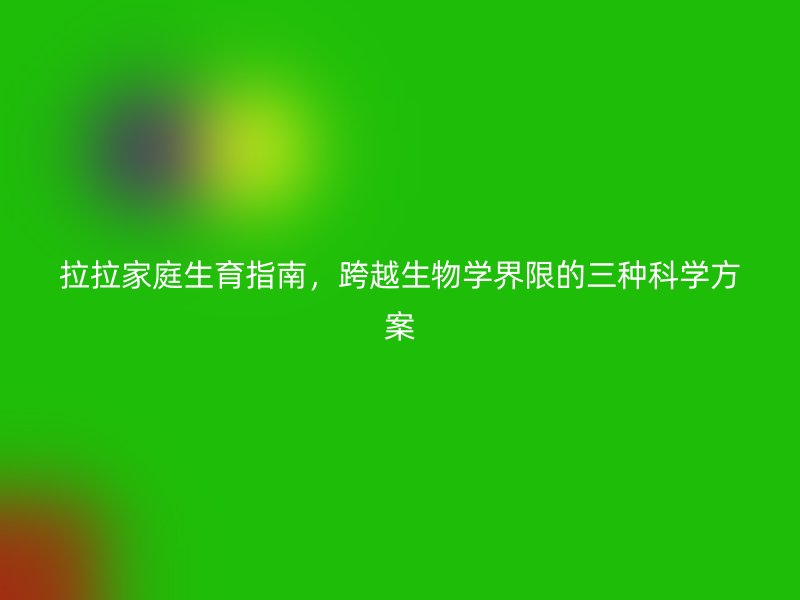 拉拉家庭生育指南，跨越生物学界限的三种科学方案