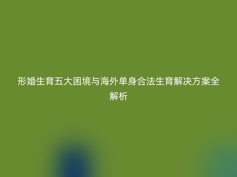 形婚生育五大困境与海外单身合法生育解决方案全解析