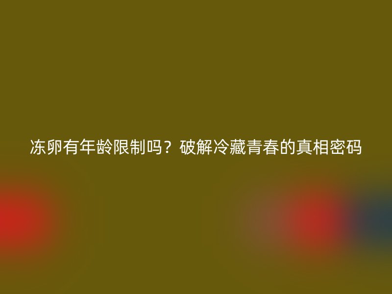 冻卵有年龄限制吗？破解冷藏青春的真相密码