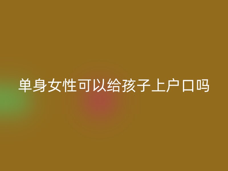 单身女性可以给孩子上户口吗