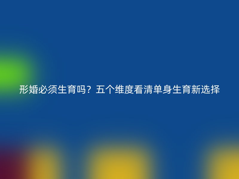 形婚必须生育吗？五个维度看清单身生育新选择