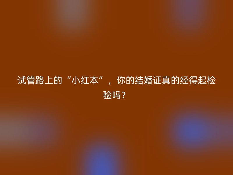 试管路上的“小红本”，你的结婚证真的经得起检验吗？