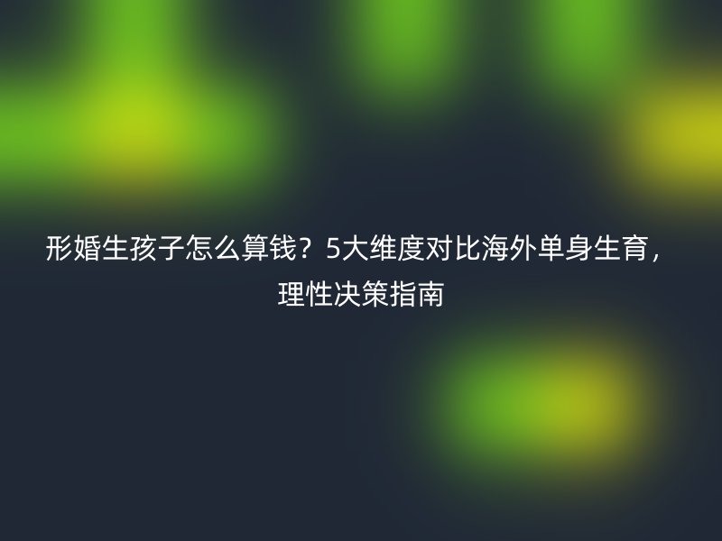 形婚生孩子怎么算钱？5大维度对比海外单身生育，理性决策指南