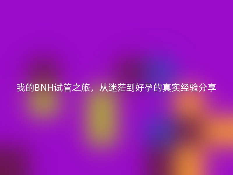 我的BNH试管之旅，从迷茫到好孕的真实经验分享