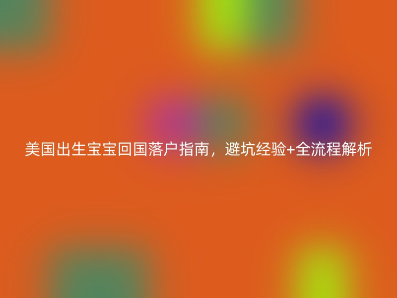 美国出生宝宝回国落户指南，避坑经验+全流程解析