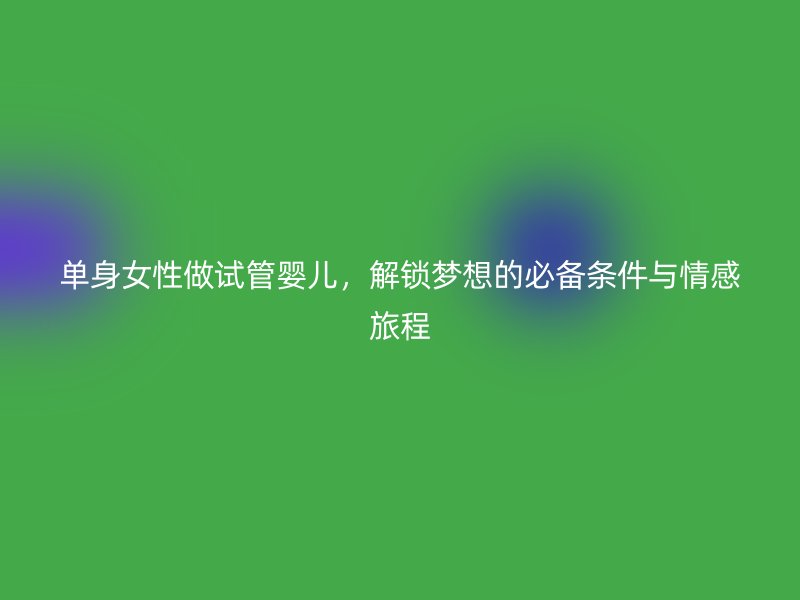 单身女性做试管婴儿，解锁梦想的必备条件与情感旅程