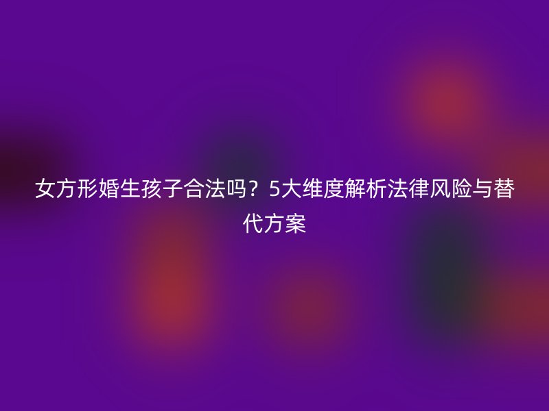 女方形婚生孩子合法吗？5大维度解析法律风险与替代方案