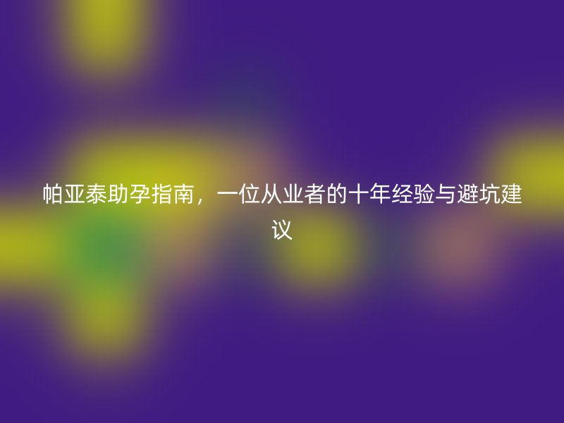 帕亚泰助孕指南，一位从业者的十年经验与避坑建议