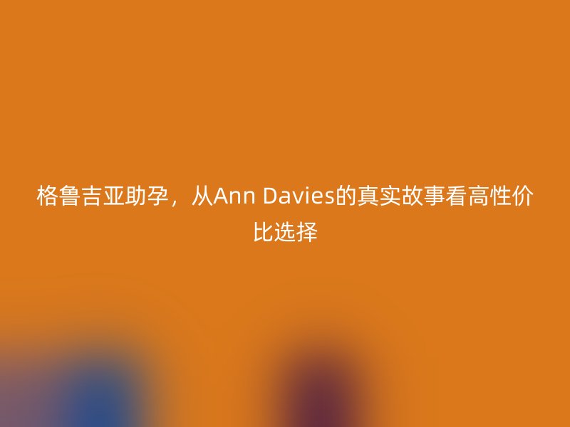 格鲁吉亚助孕，从Ann Davies的真实故事看高性价比选择