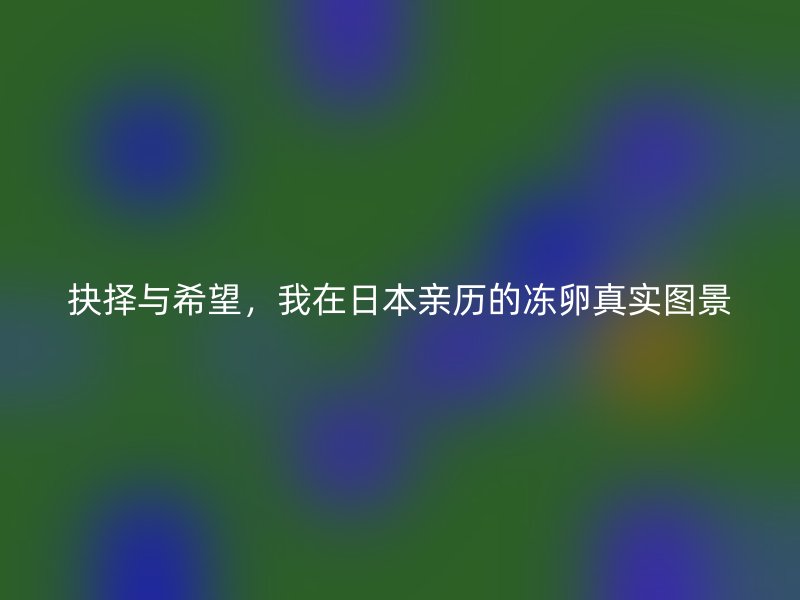 抉择与希望，我在日本亲历的冻卵真实图景