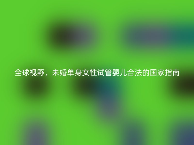 全球视野，未婚单身女性试管婴儿合法的国家指南