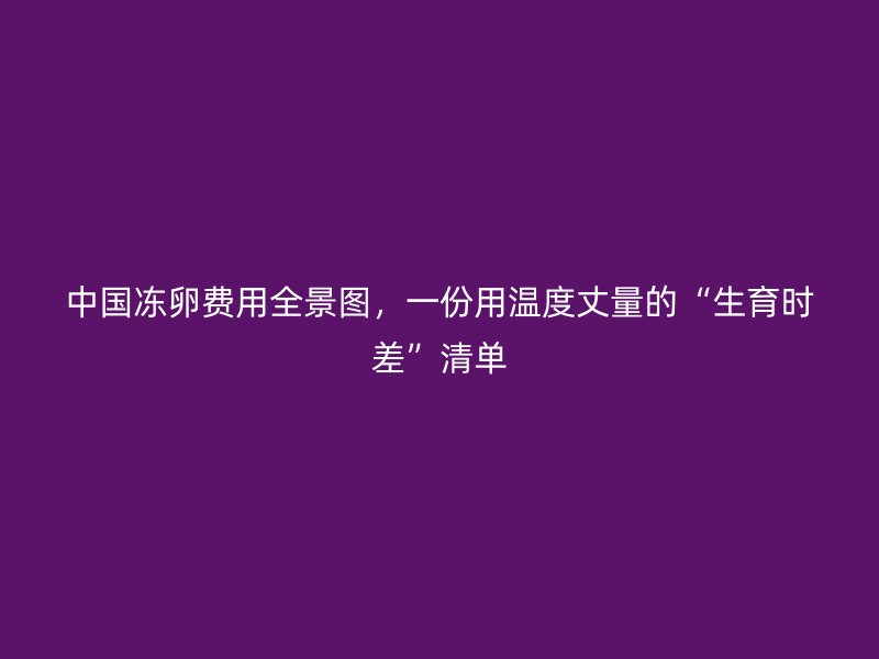 中国冻卵费用全景图，一份用温度丈量的“生育时差”清单