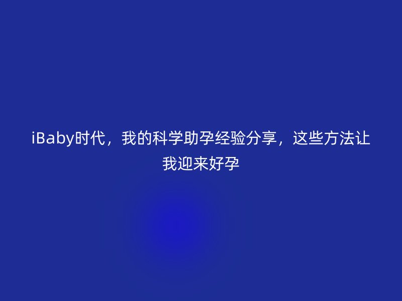 iBaby时代，我的科学助孕经验分享，这些方法让我迎来好孕