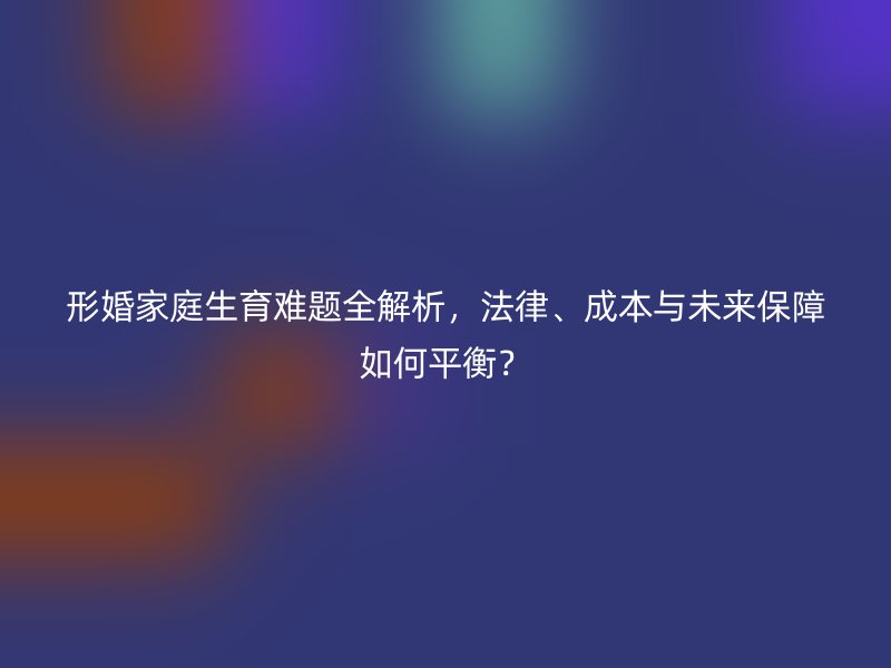 形婚家庭生育难题全解析，法律、成本与未来保障如何平衡？