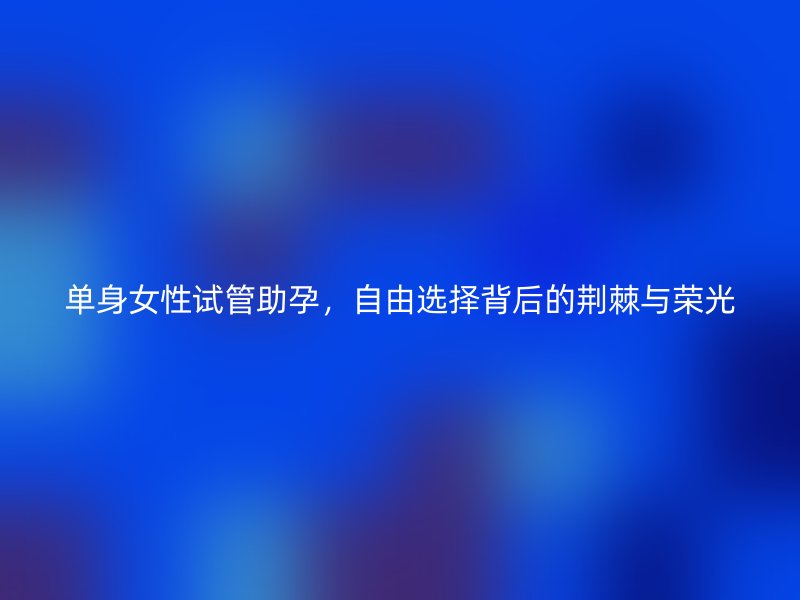 单身女性试管助孕，自由选择背后的荆棘与荣光